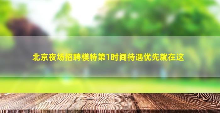 北京夜场招聘模特第1时间待遇优先就在这